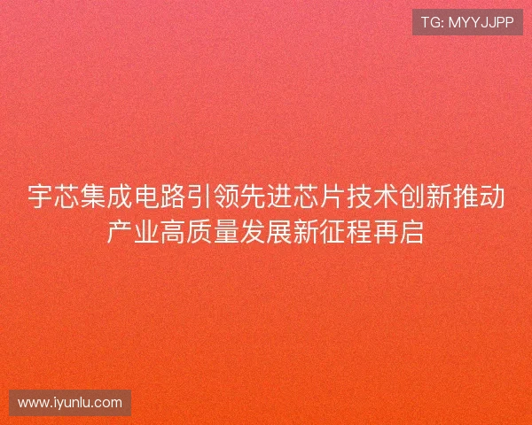 宇芯集成电路引领先进芯片技术创新推动产业高质量发展新征程再启
