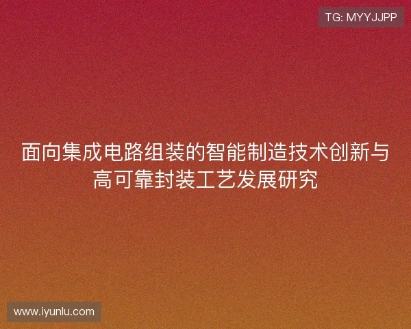 面向集成电路组装的智能制造技术创新与高可靠封装工艺发展研究